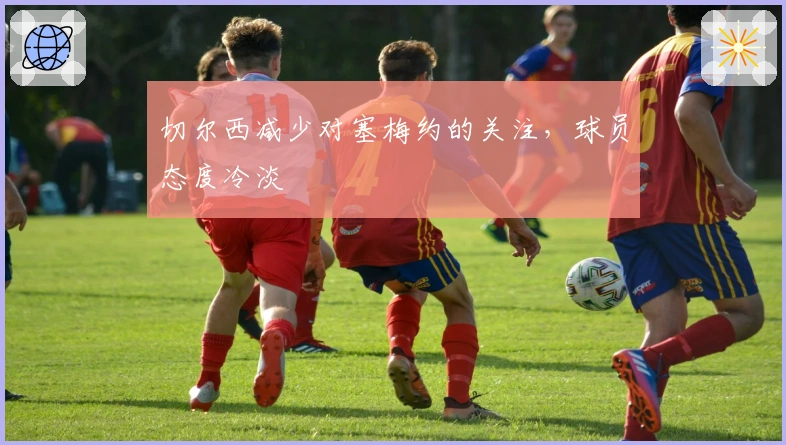 切尔西减少对塞梅约的关注，球员态度冷淡