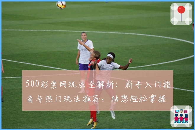 500彩票网玩法全解析:新手入门指南与热门玩法推荐,助您轻松掌握核心技巧