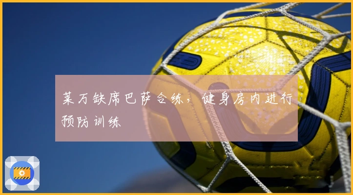 莱万缺席巴萨合练，健身房内进行预防训练