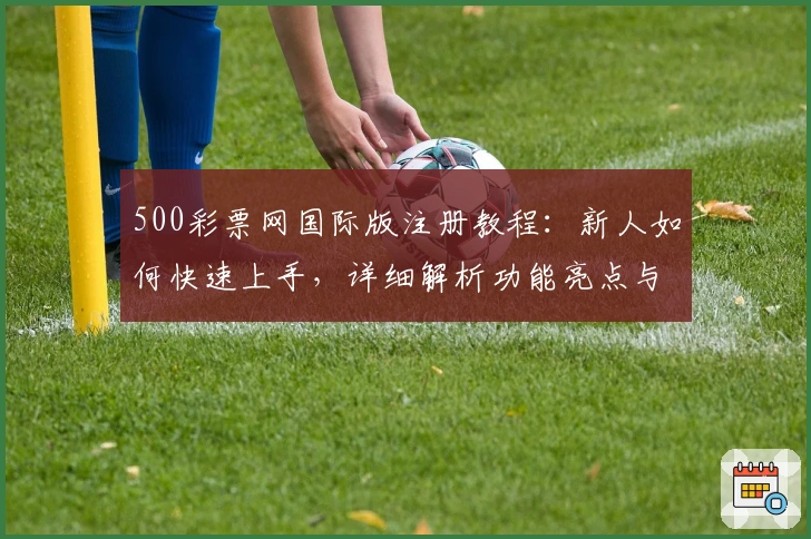 500彩票网国际版注册教程：新人如何快速上手，详细解析功能亮点与实用体验