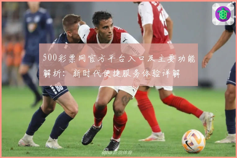 500彩票网官方平台入口及主要功能解析：新时代便捷服务体验详解