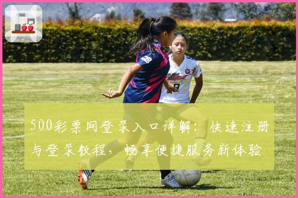 500彩票网登录入口详解：快速注册与登录教程，畅享便捷服务新体验