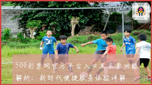 500彩票网官方平台入口及主要功能解析：新时代便捷服务体验详解