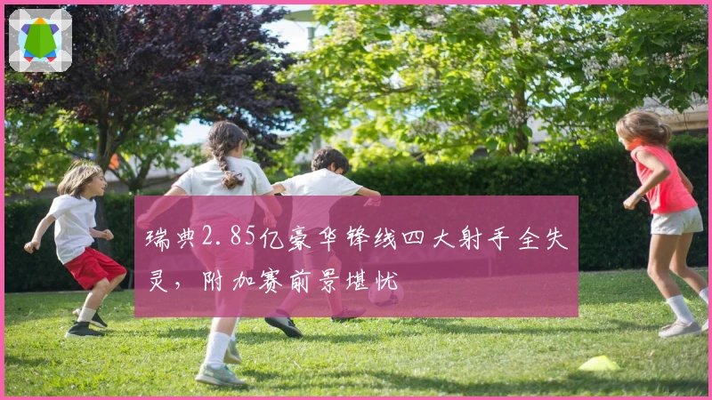 瑞典2.85亿豪华锋线四大射手全失灵，附加赛前景堪忧