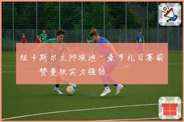 纽卡斯尔主帅埃迪·豪节礼日赛前盛赞曼联实力强劲