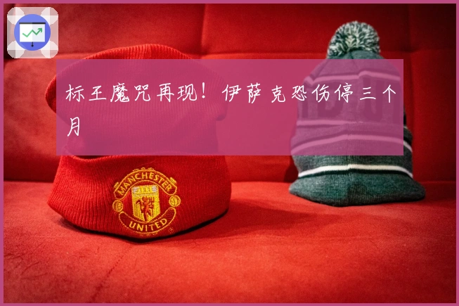 标王魔咒再现！伊萨克恐伤停三个月