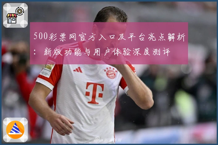 500彩票网官方入口及平台亮点解析：新版功能与用户体验深度测评