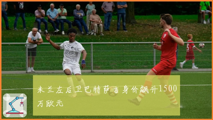 米兰左后卫巴特萨吉身价飙升1500万欧元
