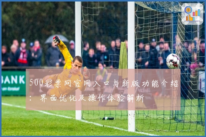 500彩票网官网入口与新版功能介绍：界面优化及操作体验解析
