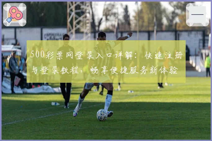 500彩票网登录入口详解：快速注册与登录教程，畅享便捷服务新体验
