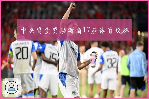 中央资金资助海南17座体育设施