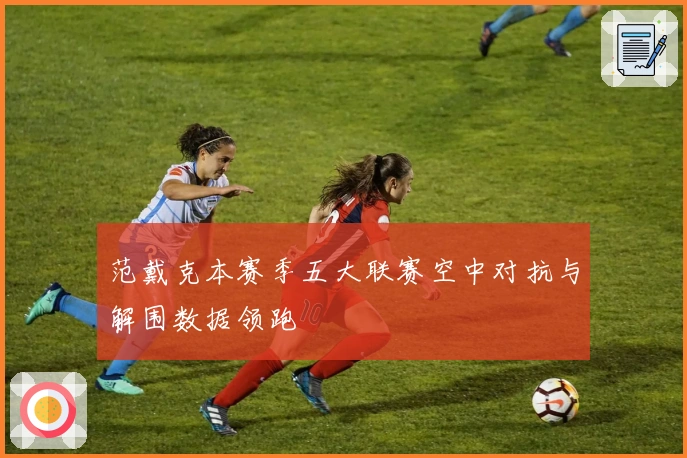 范戴克本赛季五大联赛空中对抗与解围数据领跑