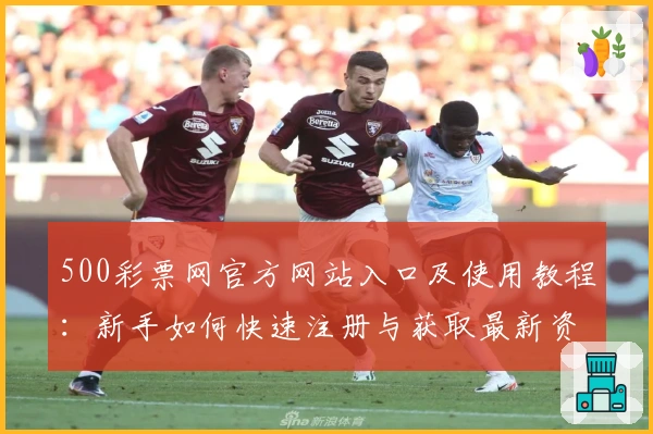 500彩票网官方网站入口及使用教程：新手如何快速注册与获取最新资讯