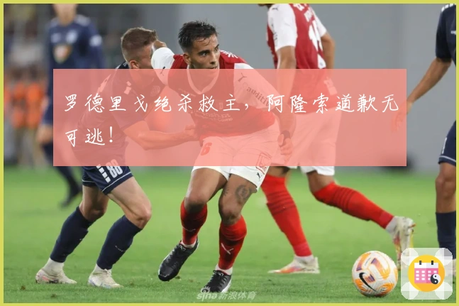 罗德里戈绝杀救主，阿隆索道歉无可逃！