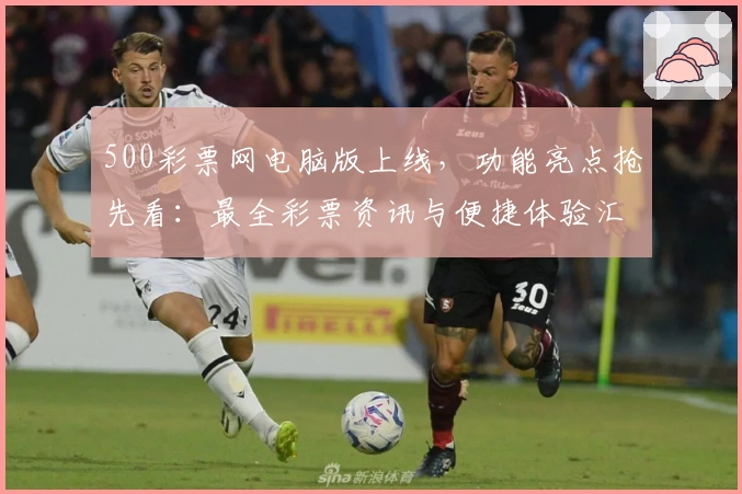 500彩票网电脑版上线，功能亮点抢先看：最全彩票资讯与便捷体验汇总