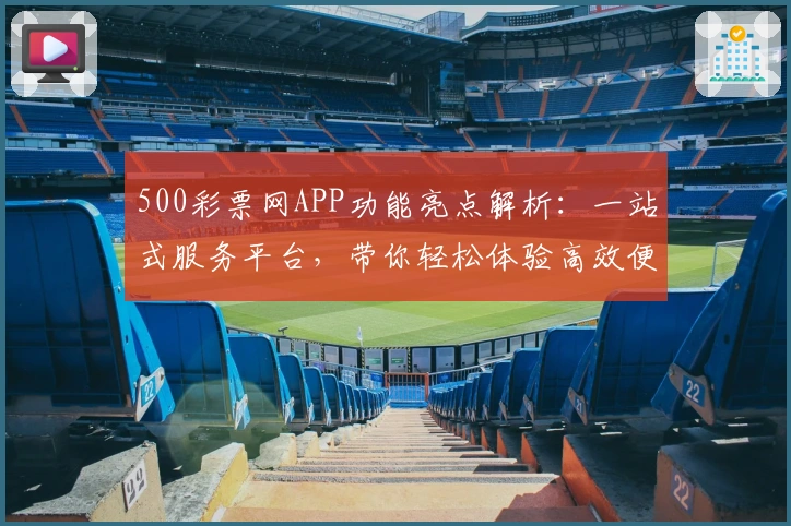 500彩票网APP功能亮点解析：一站式服务平台，带你轻松体验高效便捷数字生活