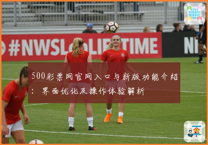 500彩票网官网入口与新版功能介绍：界面优化及操作体验解析