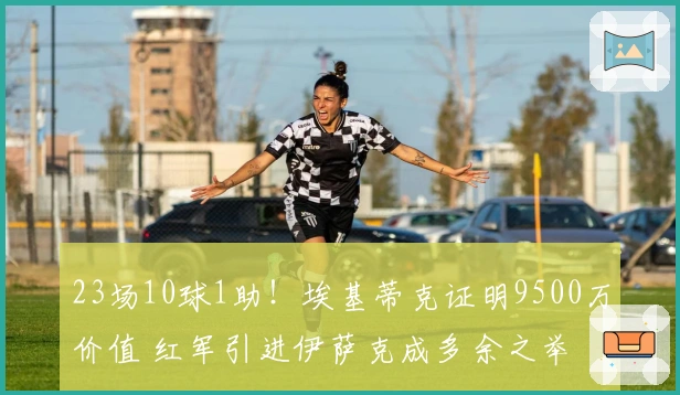 23场10球1助！埃基蒂克证明9500万价值 红军引进伊萨克成多余之举