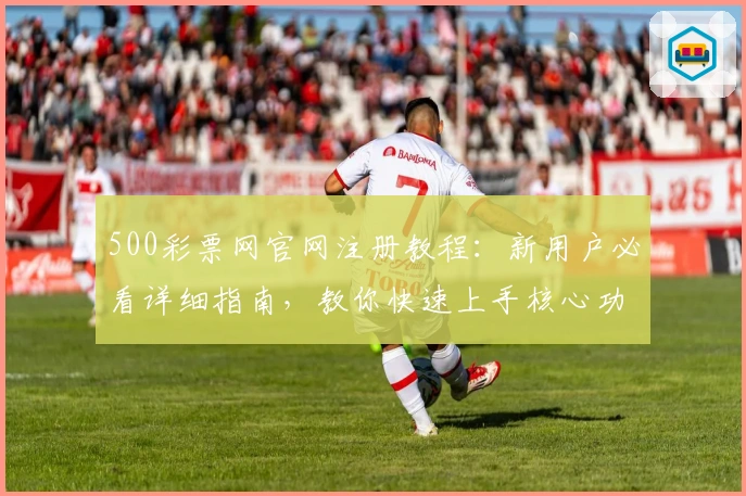 500彩票网官网注册教程：新用户必看详细指南，教你快速上手核心功能体验