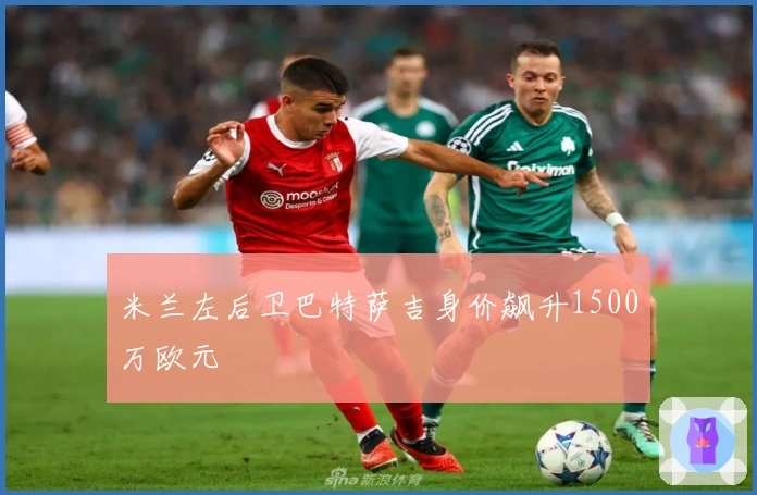 米兰左后卫巴特萨吉身价飙升1500万欧元
