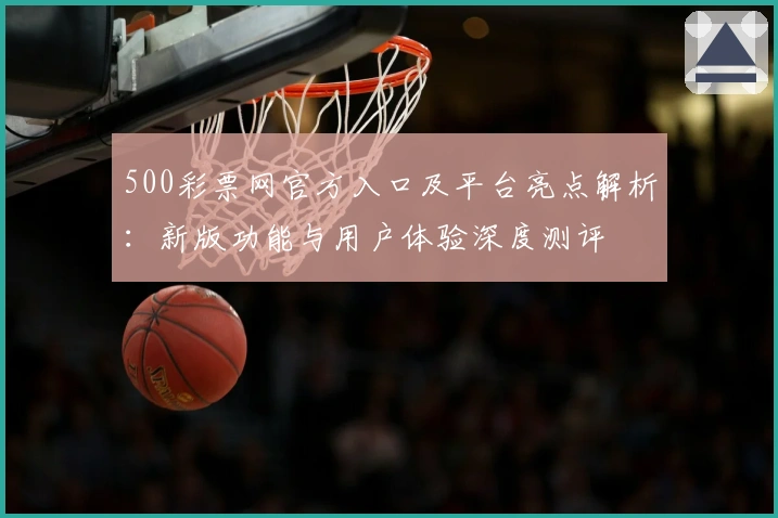500彩票网官方入口及平台亮点解析：新版功能与用户体验深度测评