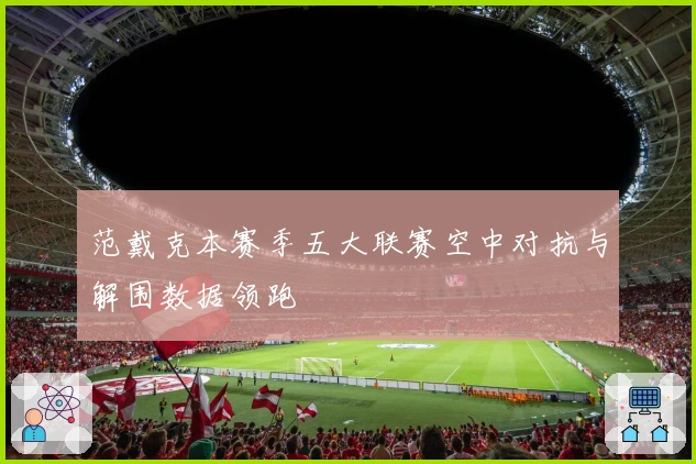 范戴克本赛季五大联赛空中对抗与解围数据领跑