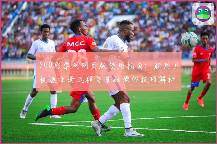 500彩票网网页版使用指南：新用户快速注册流程与基础操作技巧解析