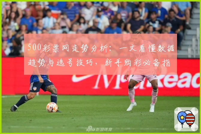 500彩票网走势分析:一文看懂数据趋势与选号技巧,新手购彩必备指南
