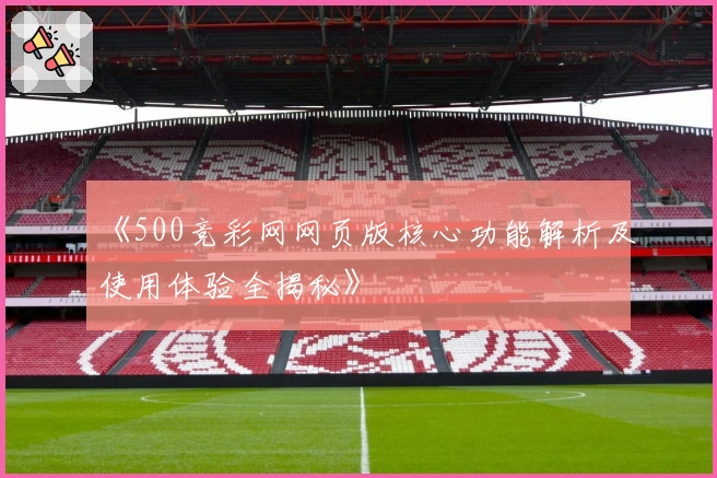 《500竞彩网网页版核心功能解析及使用体验全揭秘》