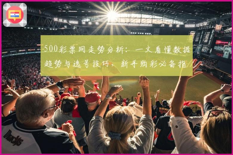 500彩票网走势分析：一文看懂数据趋势与选号技巧，新手购彩必备指南