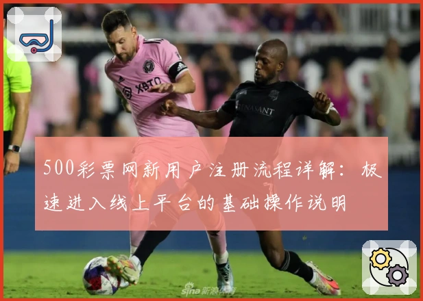 500彩票网新用户注册流程详解：极速进入线上平台的基础操作说明