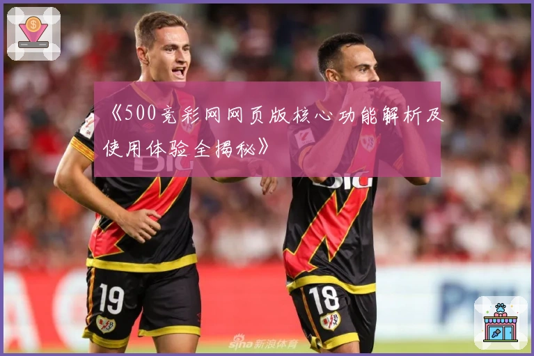 《500竞彩网网页版核心功能解析及使用体验全揭秘》