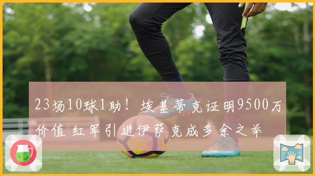 23场10球1助！埃基蒂克证明9500万价值 红军引进伊萨克成多余之举