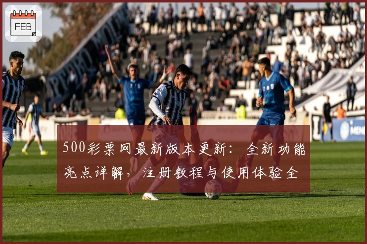 500彩票网最新版本更新：全新功能亮点详解，注册教程与使用体验全攻略！