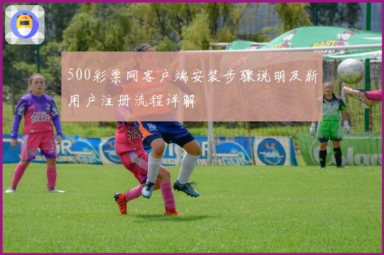 500彩票网客户端安装步骤说明及新用户注册流程详解