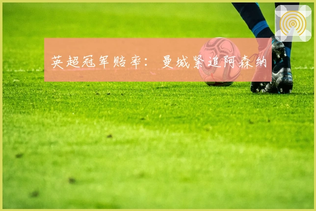 英超冠军赔率：曼城紧追阿森纳