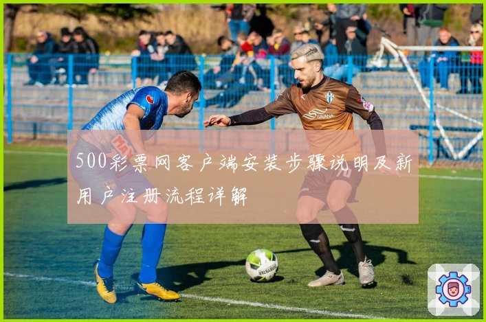 500彩票网客户端安装步骤说明及新用户注册流程详解