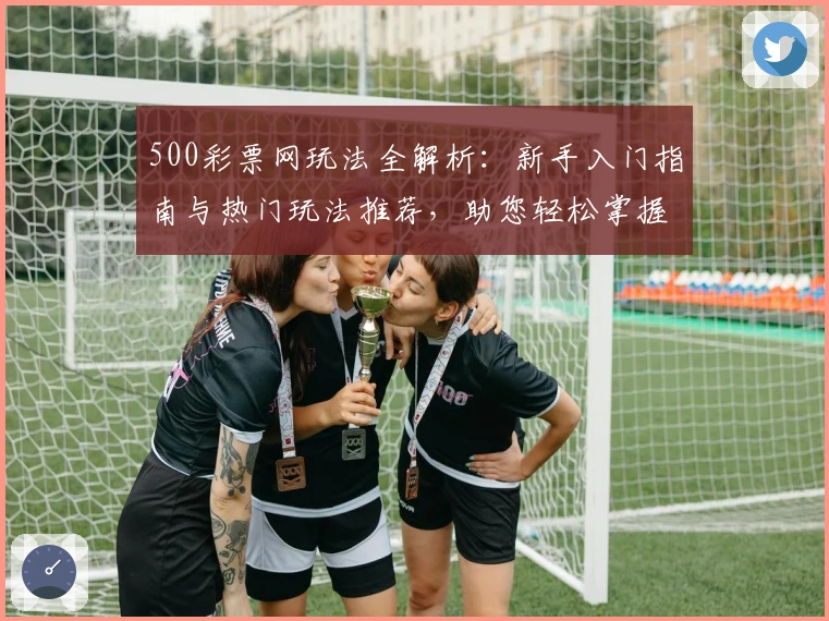 500彩票网玩法全解析：新手入门指南与热门玩法推荐，助您轻松掌握核心技巧