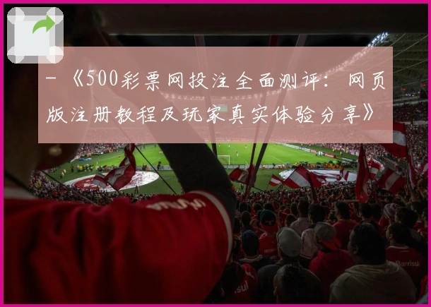 - 《500彩票网投注全面测评:网页版注册教程及玩家真实体验分享》
